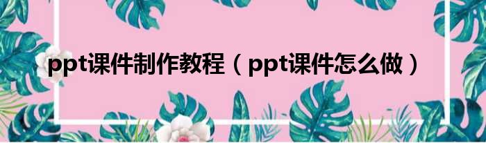 ppt课件制作教程（ppt课件怎么做）