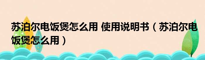 苏泊尔电饭煲怎么用 使用说明书（苏泊尔电饭煲怎么用）