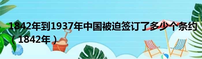 1842年到1937年中国被迫签订了多少个条约（1842年）