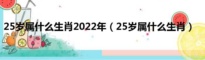 25岁属什么生肖2022年（25岁属什么生肖）