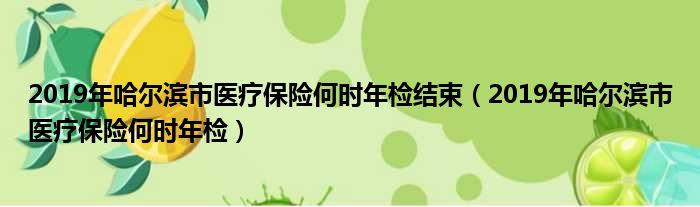 2019年哈尔滨市医疗保险何时年检结束（2019年哈尔滨市医疗保险何时年检）