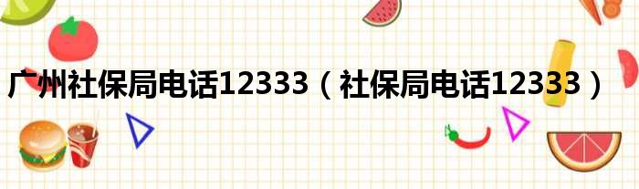 广州社保局电话12333（社保局电话12333）