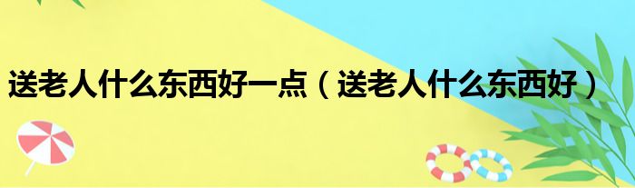 送老人什么东西好一点（送老人什么东西好）