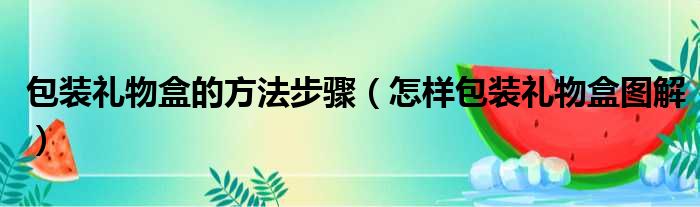 包装礼物盒的方法步骤（怎样包装礼物盒图解）