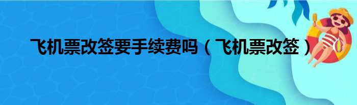 飞机票改签要手续费吗（飞机票改签）