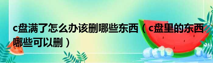 c盘满了怎么办该删哪些东西（c盘里的东西哪些可以删）