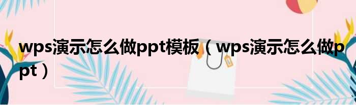 wps演示怎么做ppt模板（wps演示怎么做ppt）