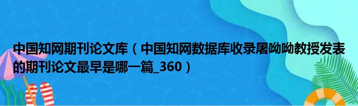 中国知网期刊论文库（中国知网数据库收录屠呦呦教授发表的期刊论文最早是哪一篇 360）