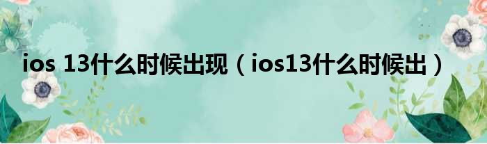 ios 13什么时候出现（ios13什么时候出）