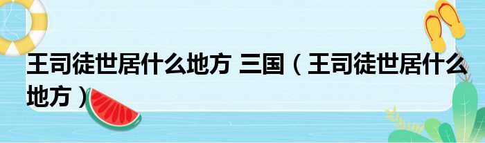 王司徒世居什么地方 三国（王司徒世居什么地方）