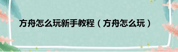 方舟怎么玩新手教程（方舟怎么玩）