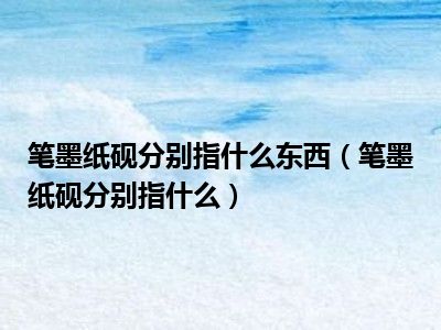 笔墨纸砚分别指什么东西（笔墨纸砚分别指什么）