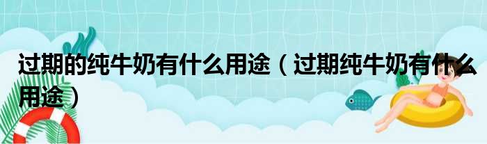 过期的纯牛奶有什么用途（过期纯牛奶有什么用途）