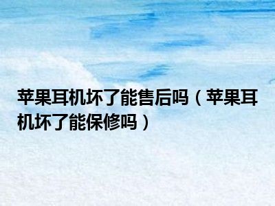 苹果耳机坏了能售后吗（苹果耳机坏了能保修吗）