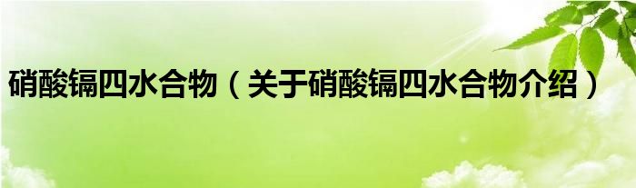  硝酸镉四水合物（关于硝酸镉四水合物介绍）