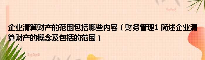 企业清算财产的范围包括哪些内容（财务管理1 简述企业清算财产的概念及包括的范围）