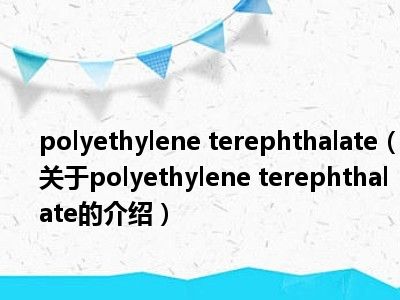 polyethylene terephthalate（关于polyethylene terephthalate的介绍）