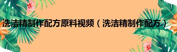 洗洁精制作配方原料视频（洗洁精制作配方）