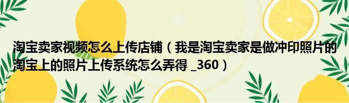 淘宝卖家视频怎么上传店铺（我是淘宝卖家是做冲印照片的淘宝上的照片上传系统怎么弄得  360）