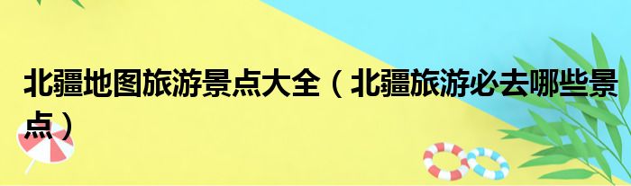 北疆地图旅游景点大全（北疆旅游必去哪些景点）