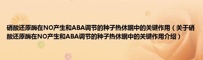  硝酸还原酶在NO产生和ABA调节的种子热休眠中的关键作用（关于硝酸还原酶在NO产生和ABA调节的种子热休眠中的关键作用介绍）