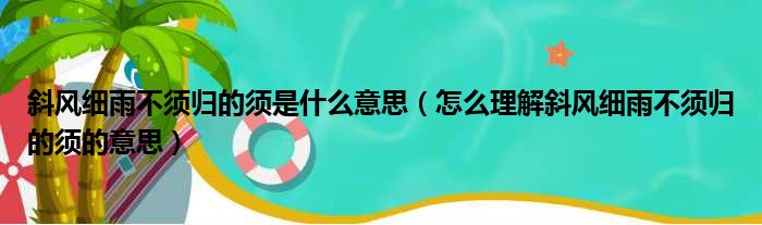 斜风细雨不须归的须是什么意思（怎么理解斜风细雨不须归的须的意思）