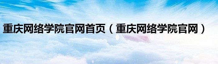 重庆网络学院官网首页（重庆网络学院官网）