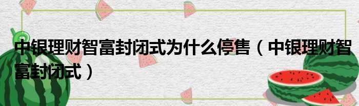 中银理财智富封闭式为什么停售（中银理财智富封闭式）