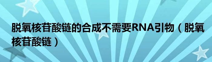 脱氧核苷酸链的合成不需要RNA引物（脱氧核苷酸链）