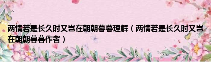 两情若是长久时又岂在朝朝暮暮理解（两情若是长久时又岂在朝朝暮暮作者）