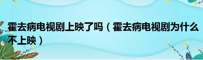 霍去病电视剧上映了吗（霍去病电视剧为什么不上映）