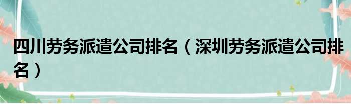 四川劳务派遣公司排名（深圳劳务派遣公司排名）