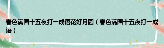 春色满园十五夜打一成语花好月圆（春色满园十五夜打一成语）