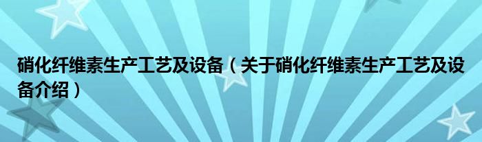  硝化纤维素生产工艺及设备（关于硝化纤维素生产工艺及设备介绍）