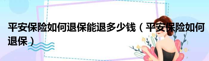 平安保险如何退保能退多少钱（平安保险如何退保）