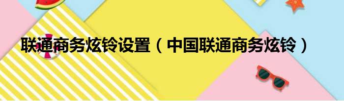 联通商务炫铃设置（中国联通商务炫铃）