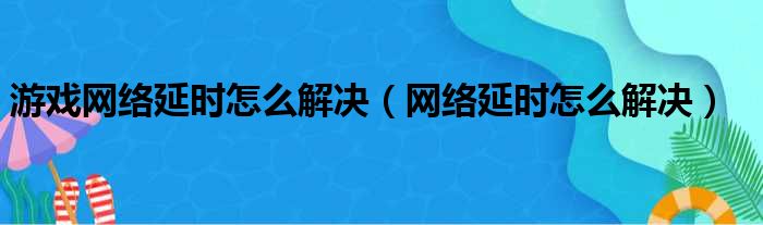 游戏网络延时怎么解决（网络延时怎么解决）