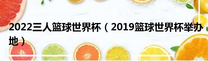 2022三人篮球世界杯（2019篮球世界杯举办地）