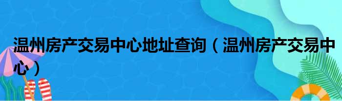 温州房产交易中心地址查询（温州房产交易中心）