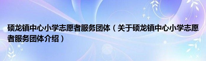  硕龙镇中心小学志愿者服务团体（关于硕龙镇中心小学志愿者服务团体介绍）