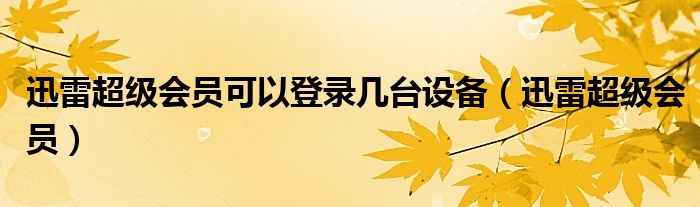 迅雷超级会员可以登录几台设备（迅雷超级会员）