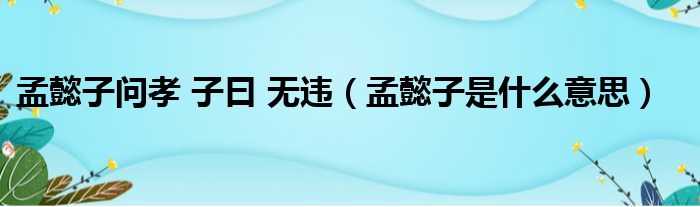 孟懿子问孝 子曰 无违（孟懿子是什么意思）