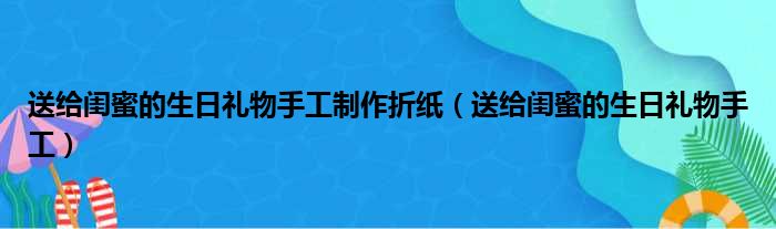 送给闺蜜的生日礼物手工制作折纸（送给闺蜜的生日礼物手工）