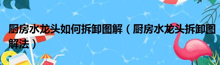 厨房水龙头如何拆卸图解（厨房水龙头拆卸图解法）