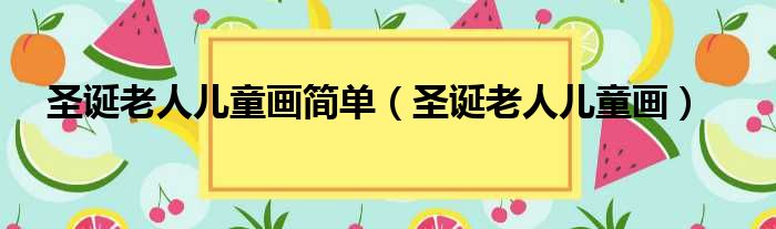 圣诞老人儿童画简单（圣诞老人儿童画）