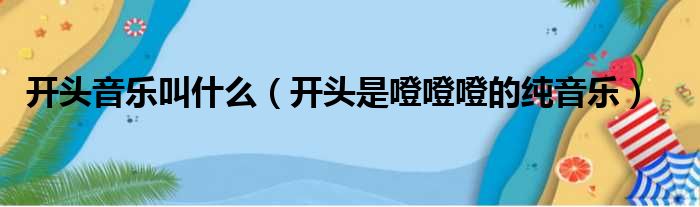 开头音乐叫什么（开头是噔噔噔的纯音乐）