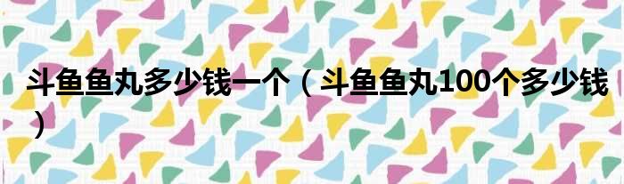 斗鱼鱼丸多少钱一个（斗鱼鱼丸100个多少钱）