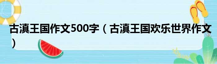 古滇王国作文500字（古滇王国欢乐世界作文）