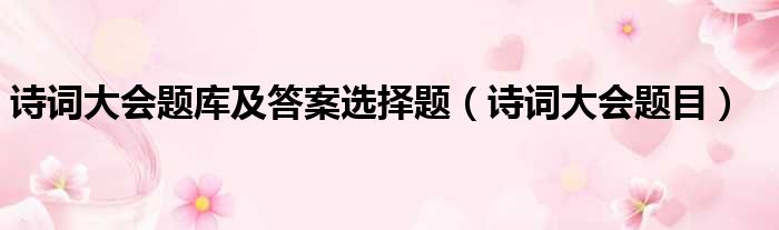 诗词大会题库及答案选择题（诗词大会题目）