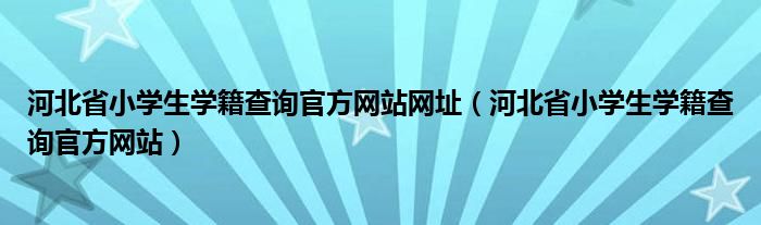 河北省小学生学籍查询官方网站网址（河北省小学生学籍查询官方网站）